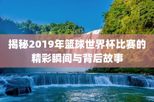 揭秘2019年篮球世界杯比赛的精彩瞬间与背后故事永康市本千工贸有限公司