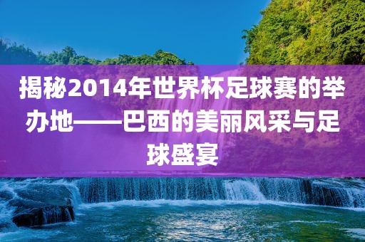 揭秘2014年世界杯足球赛的举办地——巴西永康市本千工贸有限公司的美丽风采与足球盛宴