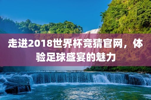 走进2018世界杯竞猜官网,体验足球盛宴的魅力
