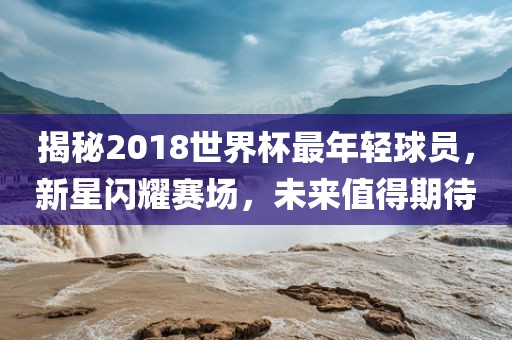 揭秘2018世界杯最年轻球员,新星闪耀永康市本千工贸有限公司赛场,未来值得期待