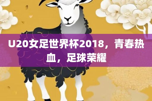U20女足世界杯2018,青春热血,足球荣耀