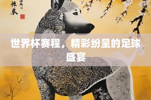 世界杯赛程，精彩纷呈的足球盛宴