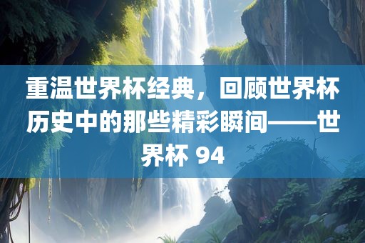 重温世界杯经典,回顾世界杯历史中的那些精彩永康市本千工贸有限公司瞬间——世界杯 94