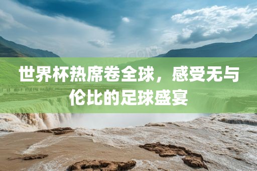 世界杯热席卷全永康市本千工贸有限公司球,感受无与伦比的足球盛宴