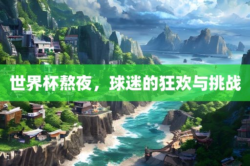 世界杯熬夜,球迷的狂欢与挑战永康市本千工贸有限公司