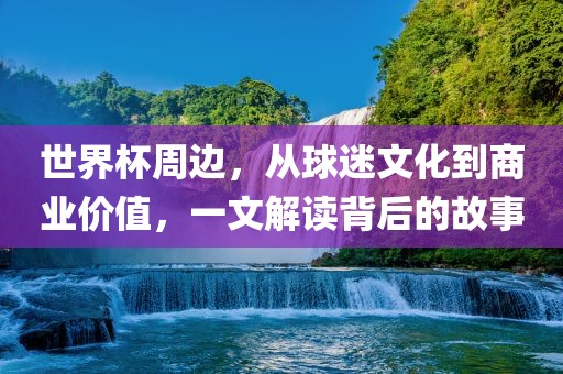世界杯周边,从球迷文化到商业价值,一文解读背后的故事永康市本千工贸有限公司
