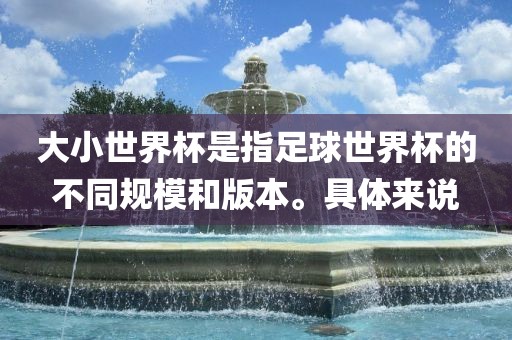 大小世界杯是指足球世界杯的不同规模和版本。具体来说