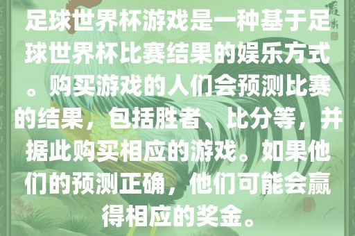 足球世界杯游戏是一种基于足球世界杯比赛结果的娱乐方式。购买游戏的人们会预测比赛的结果，包括胜者、比分等，并据此购买相应的游戏。如果他们的预测正确，他们可能会赢得相应的奖金。