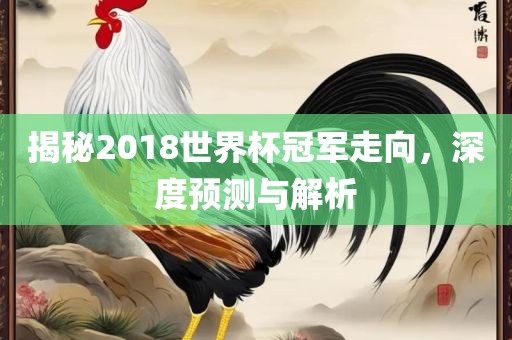 揭秘2018世界杯冠军走向，深度预测与解析