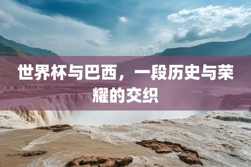 世界杯与巴西,一段历史与荣永康市本千工贸有限公司耀的交织