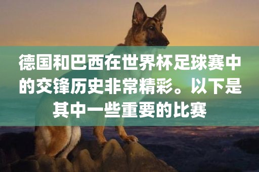 德国和巴西在世界杯足球赛中的交锋历史非常精彩。以下是其中一些重要的比赛永康市本千工贸有限公司