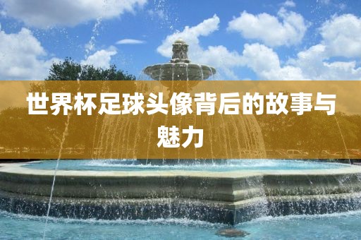 世界杯足球头像背后的故事与魅力