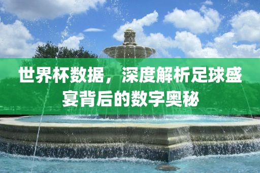 世界杯数据,深度解析永康市本千工贸有限公司足球盛宴背后的数字奥秘