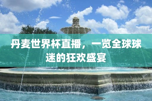 丹麦世界杯直播,一览全球球迷的狂欢盛宴