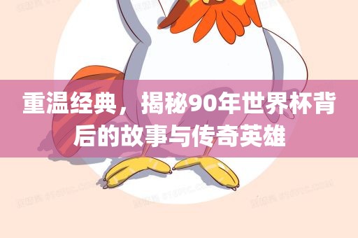 重温经典，揭秘90年世界杯背后的故事与传奇英雄