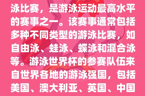 游泳世界杯是一项全球性的游泳比赛,是游泳运动最高水平的赛事之一。该赛事通常包括多种不同类型的游泳比赛,如自由泳、蛙泳、蝶泳和混合泳等。游泳世界杯的参赛队伍来自世界各地的游泳强国,包括美国、澳大利亚、英国、中国等。