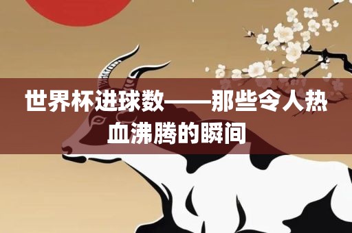 世界杯进球数——那些令人热血沸腾的瞬间