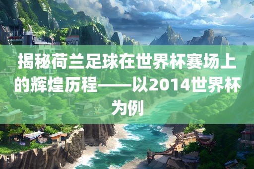 揭秘荷兰足球在世界杯赛场上的辉煌历程——以2014世界杯为例
