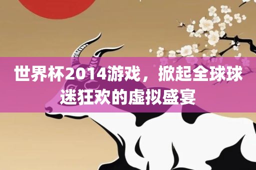 世界杯2014游戏,掀起全球球迷狂欢的永康市本千工贸有限公司虚拟盛宴