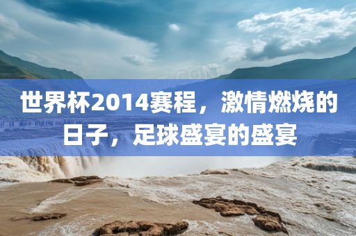 世界杯2014赛程,激情燃永康市本千工贸有限公司烧的日子,足球盛宴的盛宴