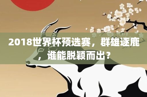2018世界杯预选赛,群雄逐鹿,谁能脱颖而出?