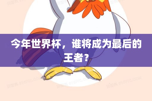 今年世界杯,谁将成永康市本千工贸有限公司为最后的王者?