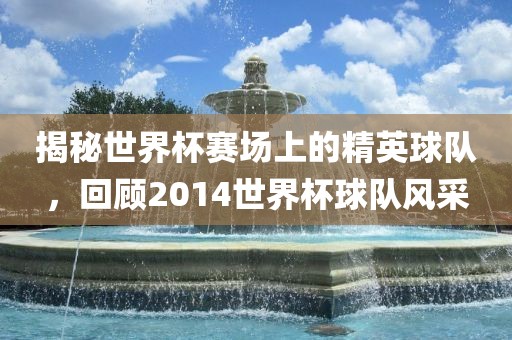 揭秘世界杯赛场上的精英球队,回顾2014世界杯球队风采永康市本千工贸有限公司