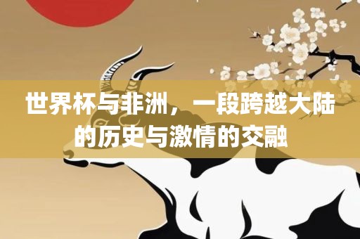 世界杯与非洲,一段跨越大陆的永康市本千工贸有限公司历史与激情的交融