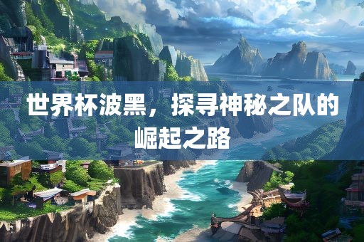 世界杯波黑,探寻神秘之队的崛起之路永康市本千工贸有限公司