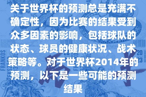 关于世界杯的预测总是充满不确定性,因为比赛的结果受到众多因素的影响,包括球队的状态、球员的健康状况、战术策略等。对于世界杯2014年的预测,以下是一些可能的预测结果