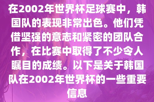 在2002年世界杯足球赛中,韩国队的表现非常出色。他们凭借坚强的意志和紧密的团队合作,在比赛中取得了不少令人瞩目的成绩。以下是关于韩国队在2002年世界杯的一些重要信息