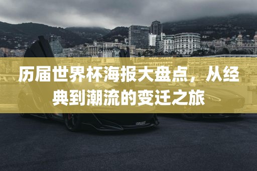 历届世界杯海报大盘点，从经典到潮流的变迁之旅