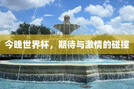 今晚世界杯,期待与激情的碰撞
