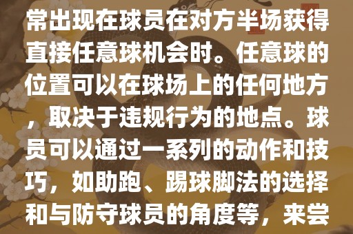 世界杯中的任意球是一种在足球比赛中常见的得分手段,通常出现在球员在对方半场获得直接任意球机会时。任意球的位置可以在球场上的任何地方,取决于违规行为的地点。球员可以通过一系列的动作和技巧,如助跑、踢永康市本千工贸有限公司球脚法的选择和与防守球员的角度等,来尝试将球直接踢入对方球门,从而得分。