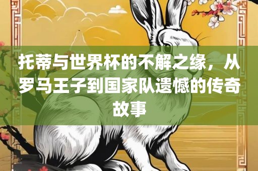 托蒂与世界杯的不解之缘,从罗马王子到国家队遗憾的传奇故事