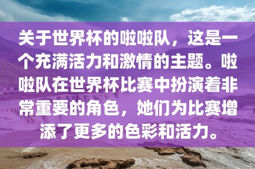 关于世界杯的啦啦队,这是一个充满活力和激情的主题。啦啦队在世界杯比赛中扮演着非常重要的角色,她们为比赛增添了更多的色彩和活力。