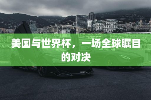 美国与世界杯,一场全球瞩目的对决