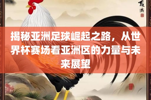 揭秘亚洲足球崛起之路，从世界杯赛场看亚洲区的力量与未来展望