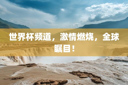 世界杯频道,激情燃烧,全球瞩目!