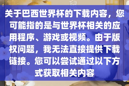 关于巴西世界杯的下载内容,您可能指的是与世界杯相关的应用程序、游戏或视频。由于版权问题,我无法直接提供下载链接。您可以尝试通过以下方式获取相关内容
