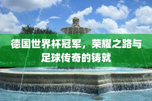 德国世界杯冠军,荣耀之路与足球传奇的铸就