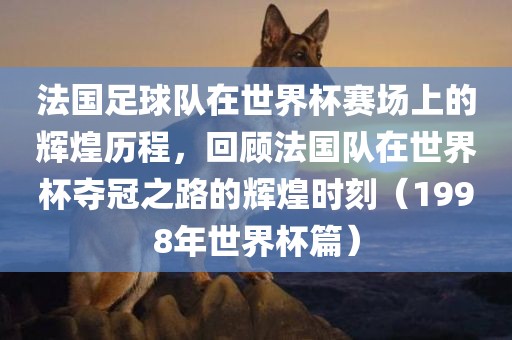 法国足球队在世界杯赛场上的辉煌历程，回顾法国队在世界杯夺冠之路的辉煌时刻（1998年世界杯篇）