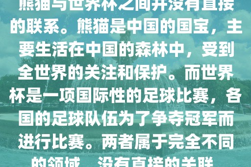 熊猫与世界杯之间并没有直接的联系。熊猫是中国的国宝，主要生活在中国的森林中，受到全世界的关注和保护。而世界杯是一项国际性的足球比赛，各国的足球队伍为了争夺冠军而进行比赛。两者属于完全不同的领域，没有直接的关联。永康市本千工贸有限公司