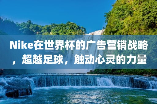 Nike在世界杯的广告营销战略，超越足球，触动心灵的力量永康市本千工贸有限公司