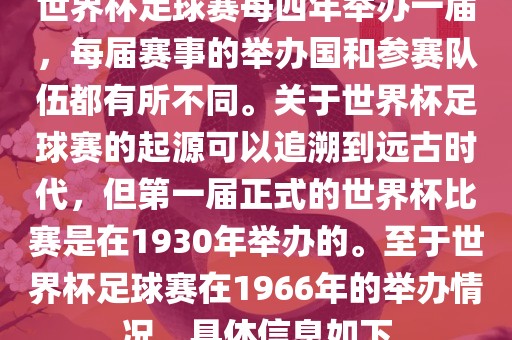 世界杯足球赛每四年举办一届，每届赛事的举办国和参赛队伍都有所不同。关于世界杯足球赛的起源可以追溯到远古时代，但第一届正式的世界杯比赛是在1930年举办的。至于世界杯足球赛在1966年的举办情况，具体信息如下永康市本千工贸有限公司