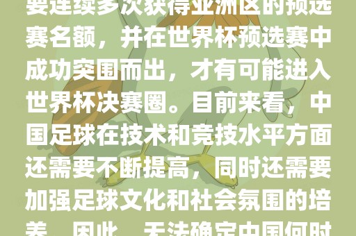中国足球队想要参加世界杯，需要连续多次获得亚洲区的预选赛名额，并在世界杯预选赛中成功突围而出，才有可能进入世界杯决赛圈。目前来看，中国足球在技术和竞技水平方面还需要不断提高，同时还需要加强足球文化和社会氛围的培养。因此，无法确定中国何时能够参加世界杯。永康市本千工贸有限公司
