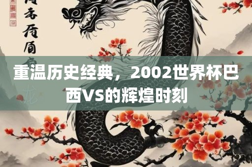 重温历史经典，2002世界杯巴西VS的辉煌时刻