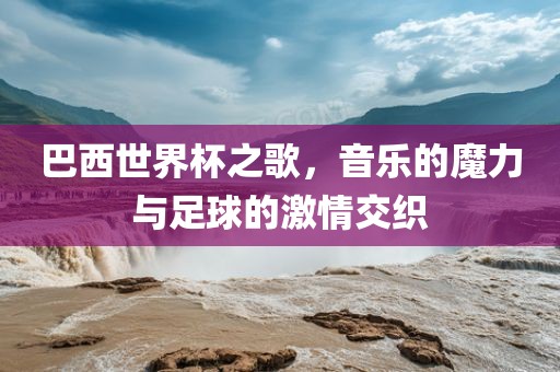 巴西世界杯之歌,音乐的魔力与足球的激情交织永康市本千工贸有限公司
