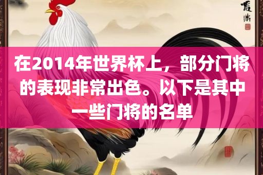 在2014年世界杯上，部分门将的表现非常出色。以下是其中一些门将的名单
