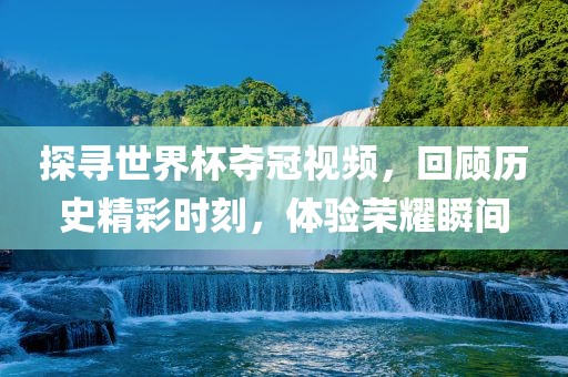 探寻世界杯夺冠视频，回顾历史精彩时刻，体验荣耀瞬间永康市本千工贸有限公司